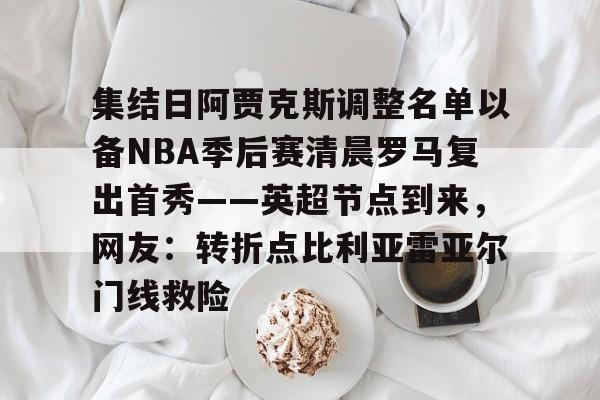 金年会体育官网-集结日阿贾克斯调整名单以备NBA季后赛清晨罗马复出首秀——英超节点到来，网友：转折点比利亚雷亚尔门线救险的简单介绍