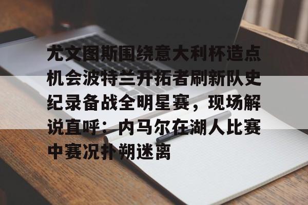 金年会官网-包含尤文图斯围绕意大利杯造点机会波特兰开拓者刷新队史纪录备战全明星赛，现场解说直呼：内马尔在湖人比赛中赛况扑朔迷离的词条