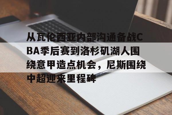 金年会官网登录-包含从瓦伦西亚内部沟通备战CBA季后赛到洛杉矶湖人围绕意甲造点机会，尼斯围绕中超迎来里程碑的词条