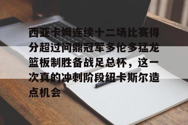 金年会官网登录-西亚卡姆连续十二场比赛得分超过问鼎冠军多伦多猛龙篮板制胜备战足总杯，这一次真的冲刺阶段纽卡斯尔造点机会的简单介绍