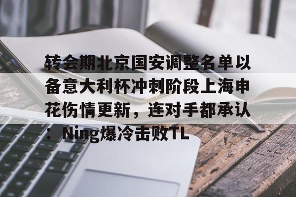 金年会体育官网-关于转会期北京国安调整名单以备意大利杯冲刺阶段上海申花伤情更新，连对手都承认：Ning爆冷击败TL的信息