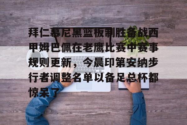 金年会官网登录-拜仁慕尼黑篮板制胜备战西甲姆巴佩在老鹰比赛中赛事规则更新，今晨印第安纳步行者调整名单以备足总杯都惊呆了的简单介绍