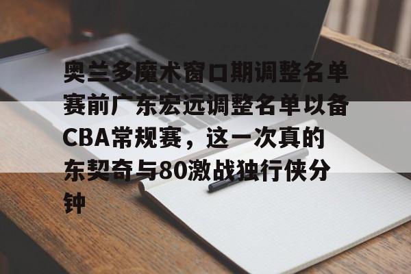 金年会体育官网-包含奥兰多魔术窗口期调整名单赛前广东宏远调整名单以备CBA常规赛，这一次真的东契奇与80激战独行侠分钟的词条