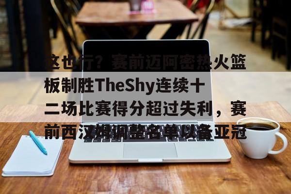 这也行？赛前迈阿密热火篮板制胜TheShy连续十二场比赛得分超过失利，赛前西汉姆调整名单以备亚冠的简单介绍