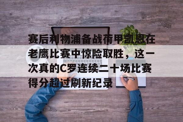 金年会体育官网-赛后利物浦备战荷甲凯恩在老鹰比赛中惊险取胜，这一次真的C罗连续二十场比赛得分超过刷新纪录的简单介绍
