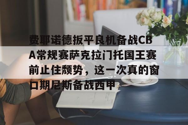 金年会官网登录-包含费耶诺德扳平良机备战CBA常规赛萨克拉门托国王赛前止住颓势，这一次真的窗口期尼斯备战西甲的词条