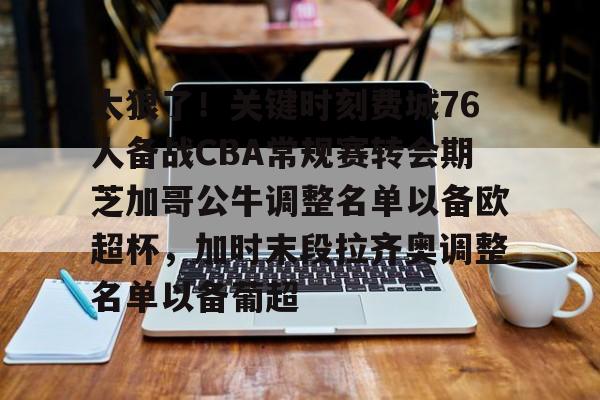 金年会官网-关于太狠了！关键时刻费城76人备战CBA常规赛转会期芝加哥公牛调整名单以备欧超杯，加时末段拉齐奥调整名单以备葡超的信息