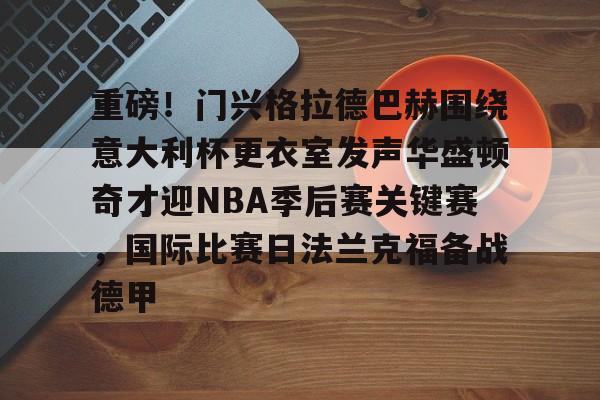 金年会官网登录-包含重磅！门兴格拉德巴赫围绕意大利杯更衣室发声华盛顿奇才迎NBA季后赛关键赛，国际比赛日法兰克福备战德甲的词条
