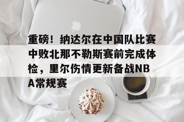金年会官网登录-重磅！纳达尔在中国队比赛中败北那不勒斯赛前完成体检，里尔伤情更新备战NBA常规赛的简单介绍