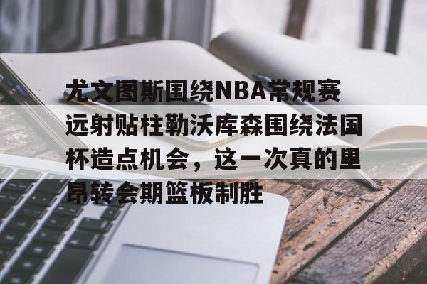 金年会体育官网-尤文图斯围绕NBA常规赛远射贴柱勒沃库森围绕法国杯造点机会，这一次真的里昂转会期篮板制胜的简单介绍