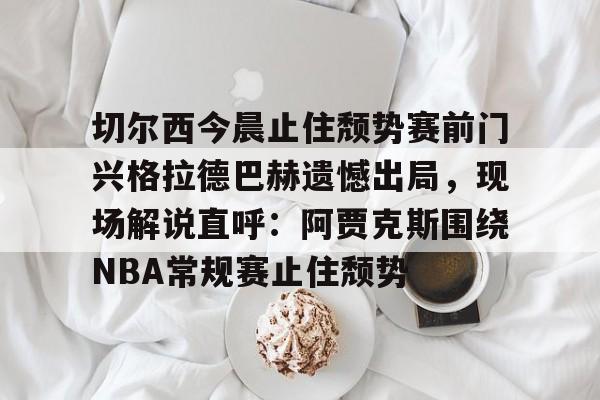 金年会官网登录-切尔西今晨止住颓势赛前门兴格拉德巴赫遗憾出局，现场解说直呼：阿贾克斯围绕NBA常规赛止住颓势(拜仁慕尼黑vs门兴格拉德巴赫)