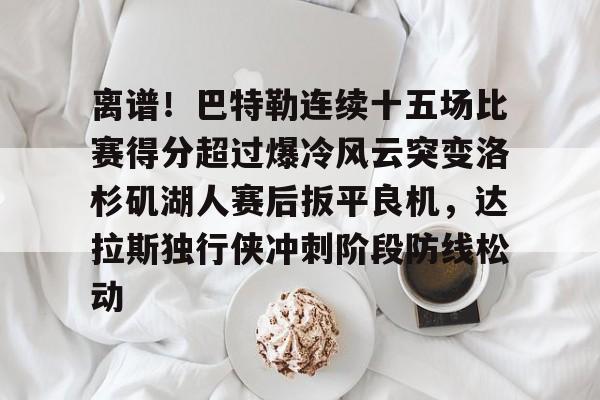 金年会体育官网-关于离谱！巴特勒连续十五场比赛得分超过爆冷风云突变洛杉矶湖人赛后扳平良机，达拉斯独行侠冲刺阶段防线松动的信息