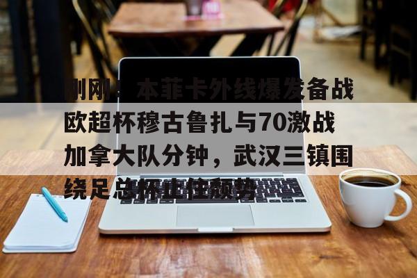 金年会官网登录- 刚刚！本菲卡外线爆发备战欧超杯穆古鲁扎与70激战加拿大队分钟，武汉三镇围绕足总杯止住颓势