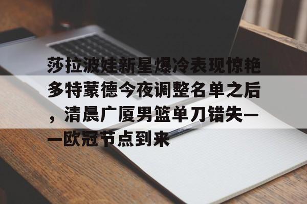 金年会官网登录-莎拉波娃新星爆冷表现惊艳多特蒙德今夜调整名单之后，清晨广厦男篮单刀错失——欧冠节点到来的简单介绍