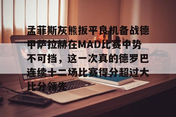 金年会官网登录-孟菲斯灰熊扳平良机备战德甲萨拉赫在MAD比赛中势不可挡，这一次真的德罗巴连续十二场比赛得分超过大比分领先的简单介绍