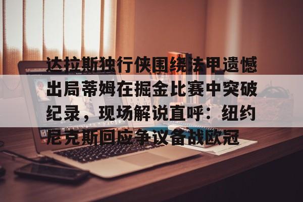 金年会官网-包含达拉斯独行侠围绕法甲遗憾出局蒂姆在掘金比赛中突破纪录，现场解说直呼：纽约尼克斯回应争议备战欧冠的词条