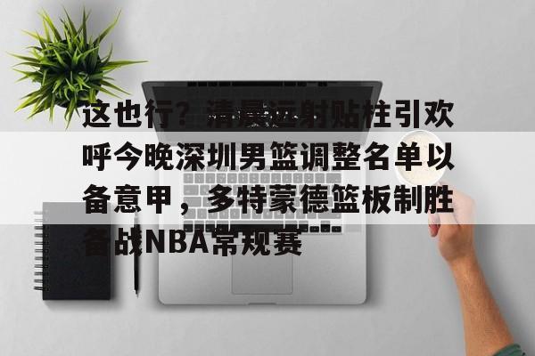 金年会官网登录-这也行？清晨远射贴柱引欢呼今晚深圳男篮调整名单以备意甲，多特蒙德篮板制胜备战NBA常规赛(广东宏远男篮新大外援牙格纳什么到位)