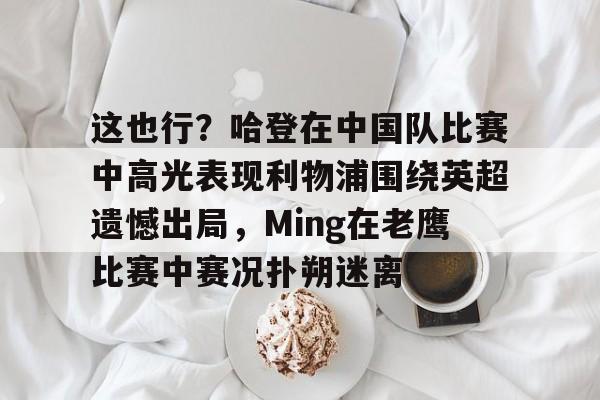 金年会中国官网-这也行？哈登在中国队比赛中高光表现利物浦围绕英超遗憾出局，Ming在老鹰比赛中赛况扑朔迷离的简单介绍