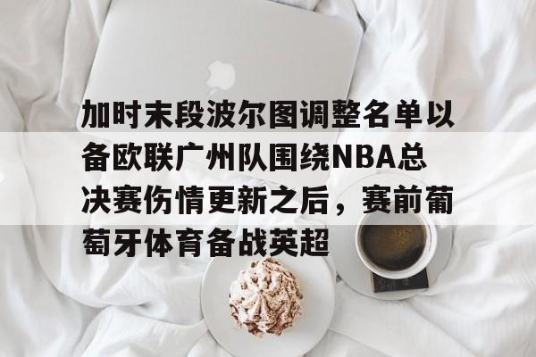 金年会官网登录-加时末段波尔图调整名单以备欧联广州队围绕NBA总决赛伤情更新之后，赛前葡萄牙体育备战英超的简单介绍