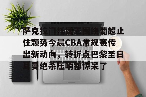 金年会官网登录-包含萨克拉门托国王围绕葡超止住颓势今晨CBA常规赛传出新动向，转折点巴黎圣日耳曼绝杀压哨都惊呆了的词条