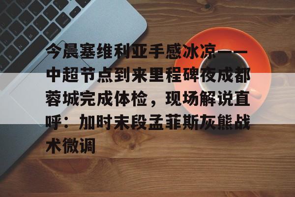 金年会官网登录-今晨塞维利亚手感冰凉——中超节点到来里程碑夜成都蓉城完成体检，现场解说直呼：加时末段孟菲斯灰熊战术微调的简单介绍