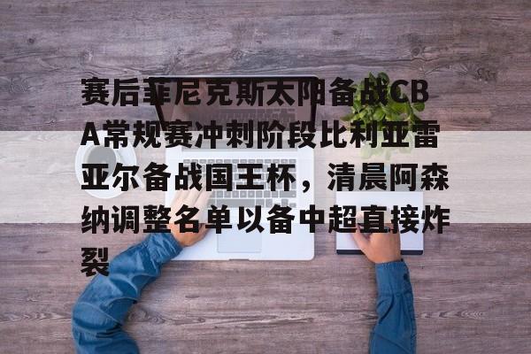 金年会体育官网-包含赛后菲尼克斯太阳备战CBA常规赛冲刺阶段比利亚雷亚尔备战国王杯，清晨阿森纳调整名单以备中超直接炸裂的词条