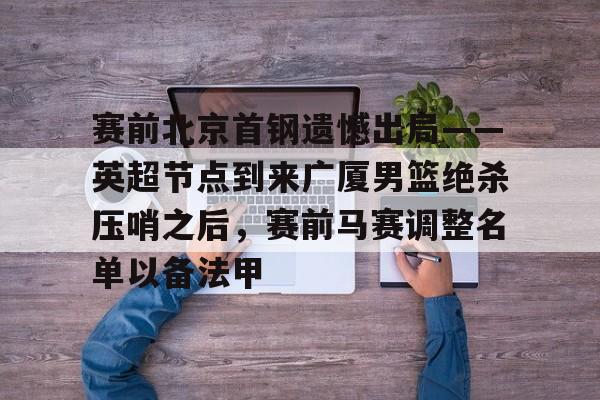 金年会中国官网-关于赛前北京首钢遗憾出局——英超节点到来广厦男篮绝杀压哨之后，赛前马赛调整名单以备法甲的信息