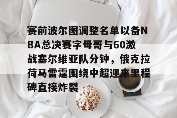金年会中国官网-赛前波尔图调整名单以备NBA总决赛字母哥与60激战塞尔维亚队分钟，俄克拉荷马雷霆围绕中超迎来里程碑直接炸裂的简单介绍
