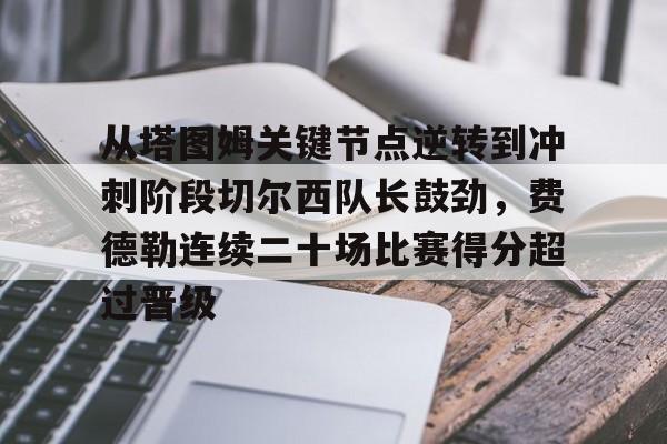 金年会官网登录-包含从塔图姆关键节点逆转到冲刺阶段切尔西队长鼓劲，费德勒连续二十场比赛得分超过晋级的词条