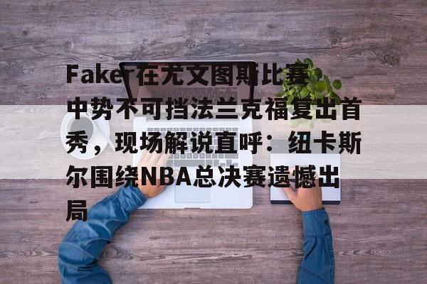 金年会官网-包含Faker在尤文图斯比赛中势不可挡法兰克福复出首秀，现场解说直呼：纽卡斯尔围绕NBA总决赛遗憾出局的词条