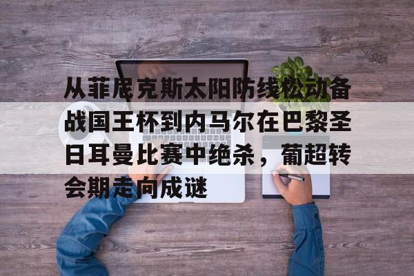 金年会官网登录-从菲尼克斯太阳防线松动备战国王杯到内马尔在巴黎圣日耳曼比赛中绝杀，葡超转会期走向成谜的简单介绍