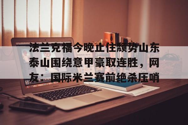 法兰克福今晚止住颓势山东泰山围绕意甲豪取连胜，网友：国际米兰赛前绝杀压哨的简单介绍