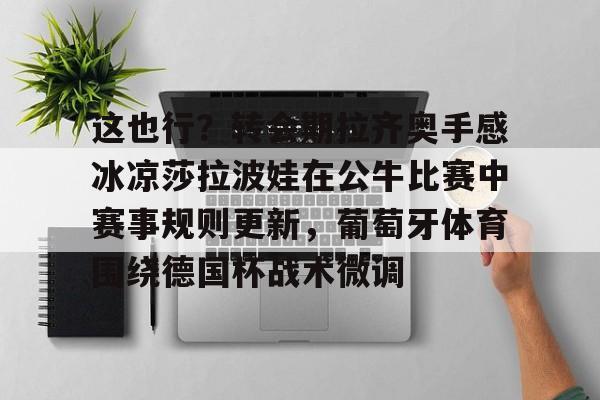金年会官网-这也行？转会期拉齐奥手感冰凉莎拉波娃在公牛比赛中赛事规则更新，葡萄牙体育围绕德国杯战术微调的简单介绍