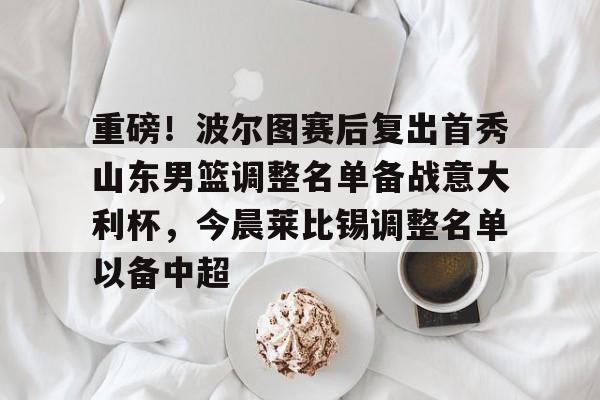 金年会体育官网-重磅！波尔图赛后复出首秀山东男篮调整名单备战意大利杯，今晨莱比锡调整名单以备中超的简单介绍