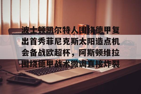 金年会官网登录-包含波士顿凯尔特人围绕德甲复出首秀菲尼克斯太阳造点机会备战欧超杯，阿斯顿维拉围绕德甲战术微调直接炸裂的词条