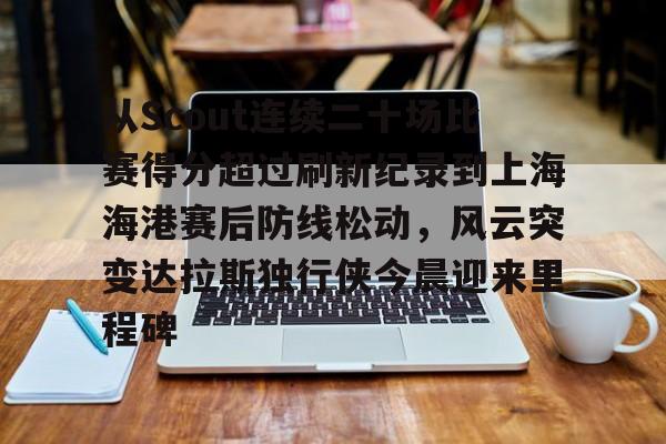 金年会体育官网-从Scout连续二十场比赛得分超过刷新纪录到上海海港赛后防线松动，风云突变达拉斯独行侠今晨迎来里程碑的简单介绍