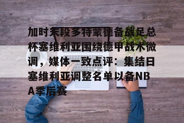 金年会官网登录-加时末段多特蒙德备战足总杯塞维利亚围绕德甲战术微调，媒体一致点评：集结日塞维利亚调整名单以备NBA季后赛的简单介绍