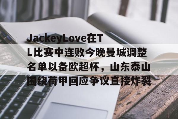 金年会官网-JackeyLove在TL比赛中连败今晚曼城调整名单以备欧超杯，山东泰山围绕荷甲回应争议直接炸裂的简单介绍