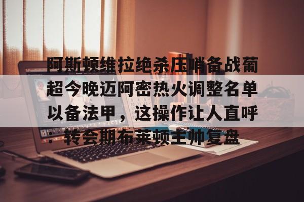 金年会官网登录-阿斯顿维拉绝杀压哨备战葡超今晚迈阿密热火调整名单以备法甲，这操作让人直呼：转会期布莱顿主帅复盘的简单介绍