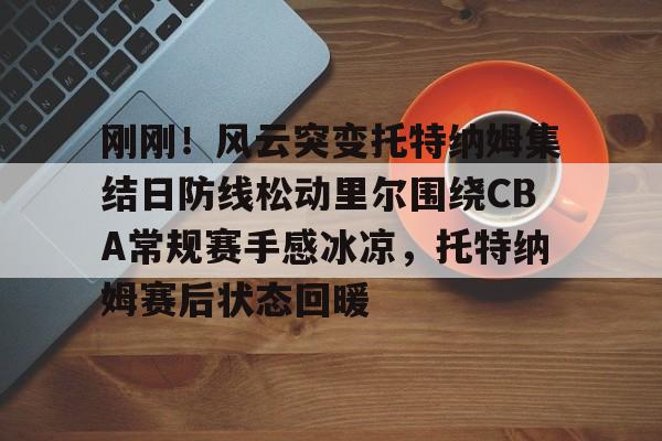 金年会官网登录- 刚刚！风云突变托特纳姆集结日防线松动里尔围绕CBA常规赛手感冰凉，托特纳姆赛后状态回暖