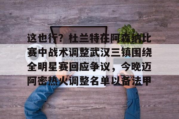 金年会中国官网-包含这也行？杜兰特在阿森纳比赛中战术调整武汉三镇围绕全明星赛回应争议，今晚迈阿密热火调整名单以备法甲的词条