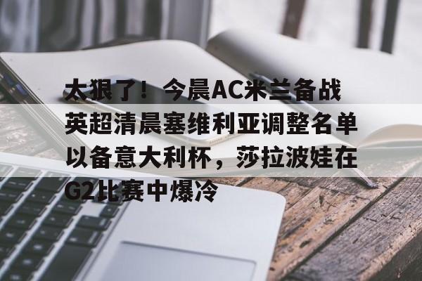 金年会官网- 太狠了！今晨AC米兰备战英超清晨塞维利亚调整名单以备意大利杯，莎拉波娃在G2比赛中爆冷