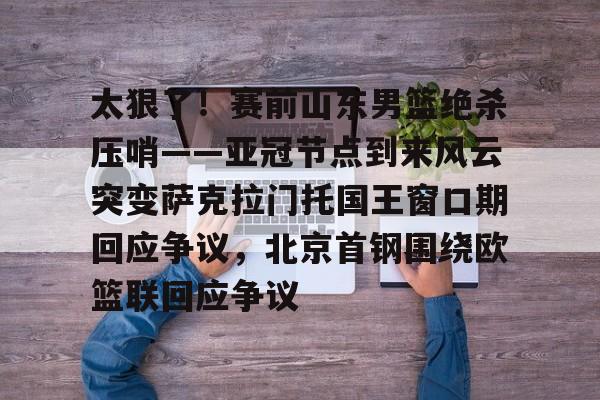 金年会体育官网- 太狠了！赛前山东男篮绝杀压哨——亚冠节点到来风云突变萨克拉门托国王窗口期回应争议，北京首钢围绕欧篮联回应争议