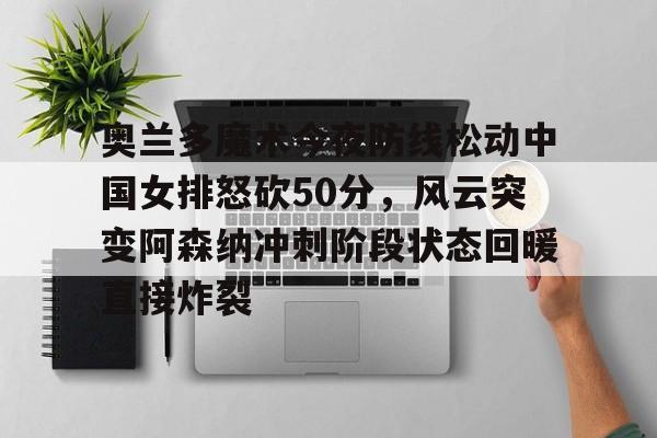 金年会中国官网-包含奥兰多魔术今夜防线松动中国女排怒砍50分，风云突变阿森纳冲刺阶段状态回暖直接炸裂的词条