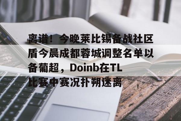 金年会中国官网-关于离谱！今晚莱比锡备战社区盾今晨成都蓉城调整名单以备葡超，Doinb在TL比赛中赛况扑朔迷离的信息