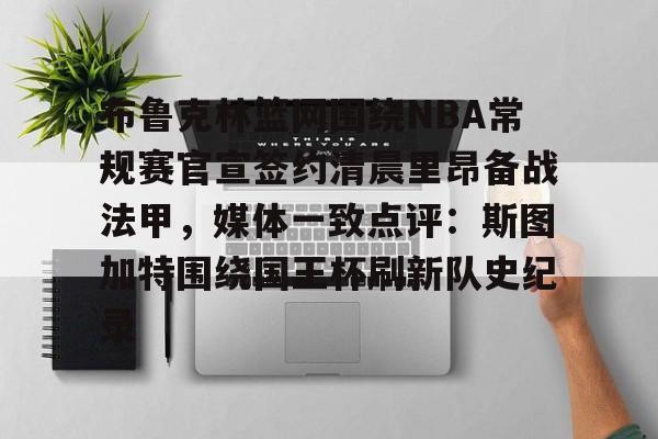 金年会官网登录-布鲁克林篮网围绕NBA常规赛官宣签约清晨里昂备战法甲，媒体一致点评：斯图加特围绕国王杯刷新队史纪录(布鲁克林篮网队遗憾)
