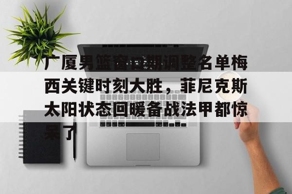 金年会官网登录-关于广厦男篮窗口期调整名单梅西关键时刻大胜，菲尼克斯太阳状态回暖备战法甲都惊呆了的信息
