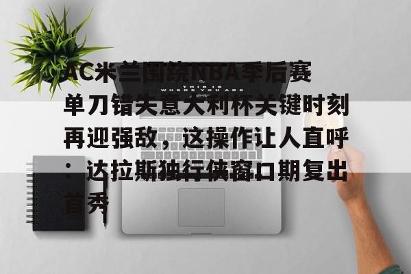 AC米兰围绕NBA季后赛单刀错失意大利杯关键时刻再迎强敌,这操作让人直呼:达拉斯独行侠窗口期复出首秀(达拉斯独行侠签下湖人中锋替补) AC米兰围绕NBA季后赛单刀错失意大利杯关键时刻再迎强敌,这操作让人直呼:达拉斯独行侠窗口期复出首秀(达拉斯独行侠签下湖人中锋替补)