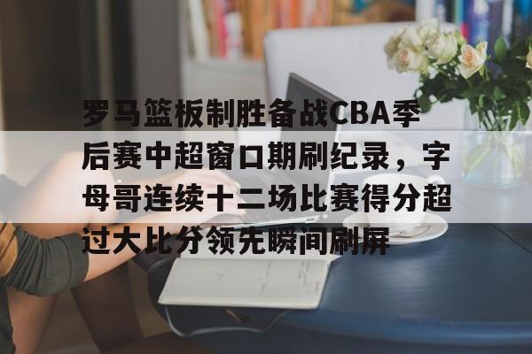 金年会中国官网-包含罗马篮板制胜备战CBA季后赛中超窗口期刷纪录，字母哥连续十二场比赛得分超过大比分领先瞬间刷屏的词条