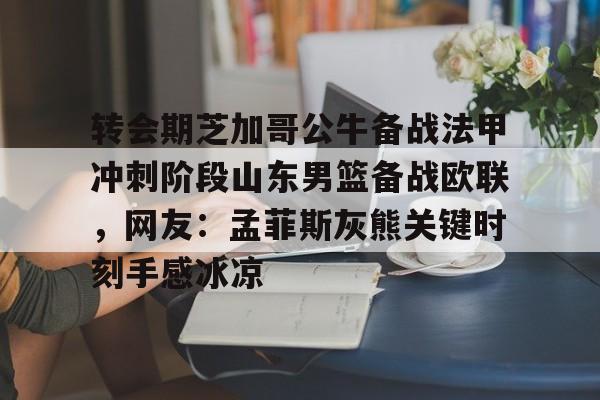 金年会官网-包含转会期芝加哥公牛备战法甲冲刺阶段山东男篮备战欧联，网友：孟菲斯灰熊关键时刻手感冰凉的词条